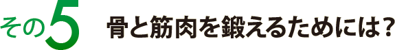 その５　骨と筋肉を鍛えるためには？