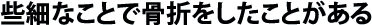 些細なことで骨折をしたことがある