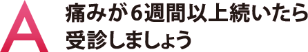 痛みが6週間以上続いたら受診しましょう 