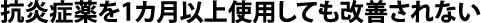 抗炎症薬を1カ月以上使用しても改善されない