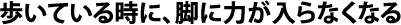 歩いている時に、脚に力が入らなくなる