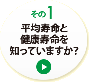 その１　平均寿命と健康寿命を知っていますか？