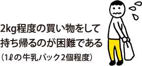 2kg程度の買い物をして持ち帰るのが困難である（1Lの牛乳パック2個程度）