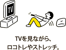 TVを見ながら、ロコトレやストレッチ。