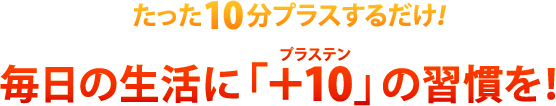 たった10分プラスするだけ！毎日の生活に「＋10（プラステン）」の習慣を！  