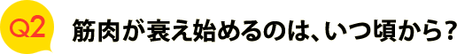 Ｑ２　筋肉が衰え始めるのは、いつ頃から？