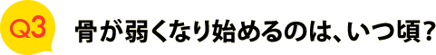 Ｑ３　骨が弱くなり始めるのは、いつ頃？