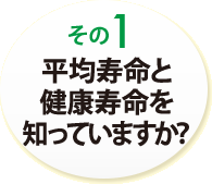 その１　平均寿命と健康寿命を知っていますか？