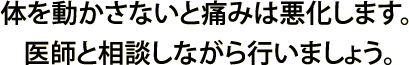 体を動かさないと痛みは悪化します。 医師と相談しながら行いましょう。