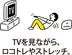 TVを見ながら、ロコトレやストレッチ。