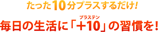 たった10分プラスするだけ！毎日の生活に「＋10（プラステン）」の習慣を！