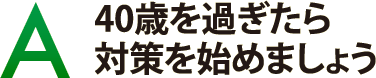 40歳を過ぎたら対策を始めましょう