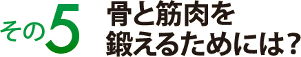 その５　骨と筋肉を鍛えるためには？