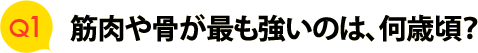 Ｑ１　筋肉や骨が最も強いのは、何歳頃？