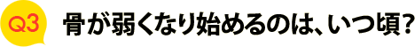 Ｑ３　骨が弱くなり始めるのは、いつ頃？