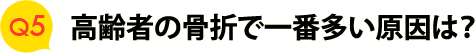 Ｑ５　高齢者の骨折で一番多い原因は？