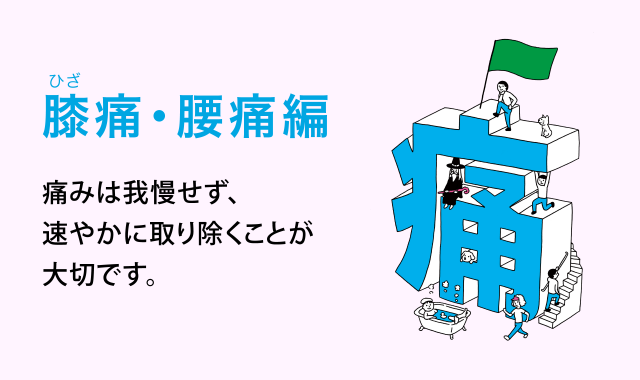 膝（ひざ）痛・腰痛編　痛みは我慢せず、速やかに取り除くことが大切です。