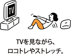 TVを見ながら、ロコトレやストレッチ。