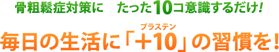 骨粗鬆症対策に　たった10コ意識するだけ！毎日の生活に「＋10（プラステン）」の習慣を！