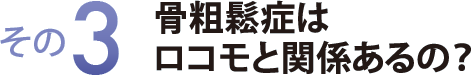 その3 骨粗鬆症はロコモと関係あるの?
