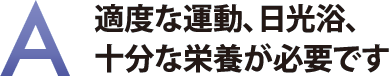 適度な運動、日光浴、十分な栄養が必要です