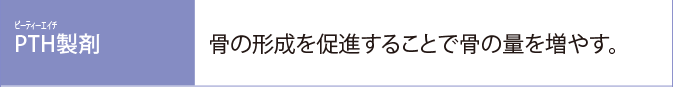 PTH製剤:骨の形成を促進することで骨の量を増やす。