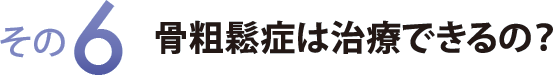 その６　骨粗鬆症は治療できるの？