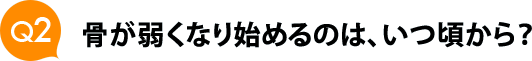 Ｑ２　骨が弱くなり始めるのは、いつ頃から？