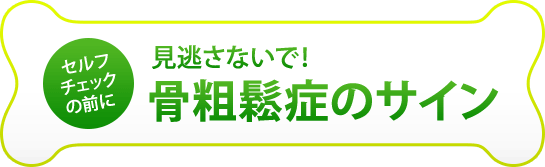 セルフチェックの前に 見逃さないで！骨粗鬆症のサイン