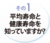 その１　平均寿命と健康寿命を知っていますか？