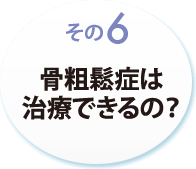 その６　骨粗鬆症は治療できるの？