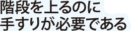 階段を上るのに手すりが必要である