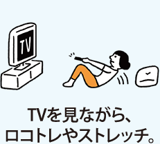 TVを見ながら、ロコトレやストレッチ。