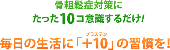 骨粗鬆症対策にたった10コ意識するだけ！毎日の生活に「＋10（プラステン）」の習慣を！