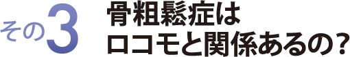 その3 骨粗鬆症はロコモと関係あるの?
