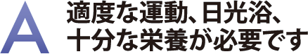 適度な運動、日光浴、十分な栄養が必要です