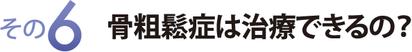 その６　骨粗鬆症は治療できるの？