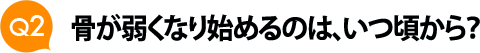 Ｑ２　骨が弱くなり始めるのは、いつ頃から？