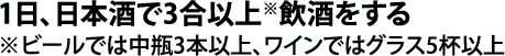 1日、日本酒で3合以上※飲酒をする※ビールでは中瓶3本以上、ワインではグラス5杯以上