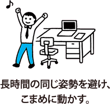 長時間の同じ姿勢を避け、こまめに動かす。