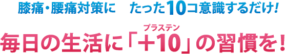 膝痛・腰痛対策に　たった10コ意識するだけ！毎日の生活に「＋10（プラステン）」の習慣を！  