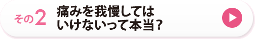 その２　痛みを我慢してはいけないって本当？