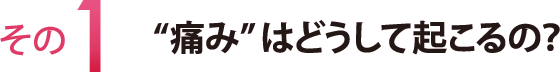 その１　“痛み”はどうして起こるの？