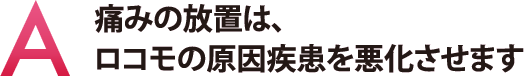 痛みの放置は、ロコモの原因疾患を悪化させます