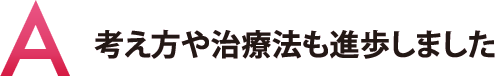 考え方や治療法も進歩しました