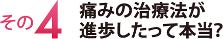 その４　痛みの治療法が進歩したって本当？