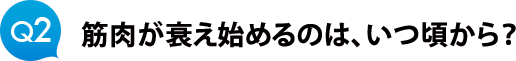 Ｑ２　筋肉が衰え始めるのは、いつ頃から？