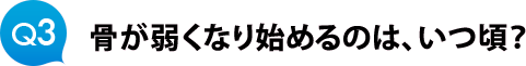 Ｑ３　骨が弱くなり始めるのは、いつ頃？