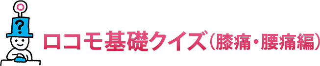 やってみよう！ロコモ基礎クイズ（膝痛・腰痛編）