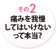 その２　痛みを我慢してはいけないって本当？